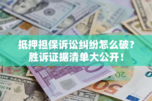 武汉抵押担保诉讼纠纷怎么破？胜诉证据清单大公开！