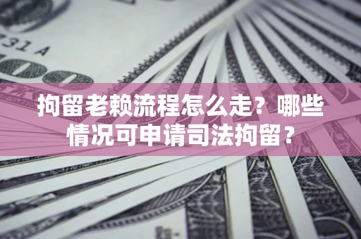 武汉拘留老赖流程怎么走?哪些情况可申请司法拘留? 武汉拘留老赖流程怎么走?哪些情况可申请司法拘留?