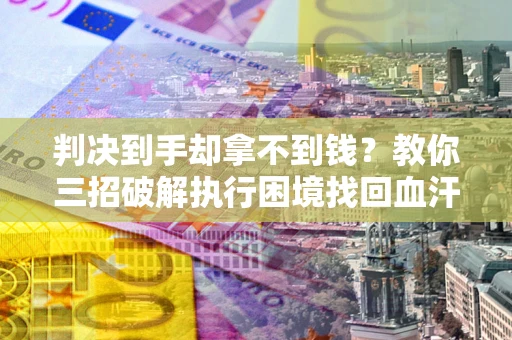 武汉判决到手却拿不到钱？教你三招破解执行困境找回血汗钱