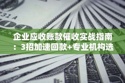 武汉企业应收账款催收实战指南：3招加速回款+专业机构选择避坑