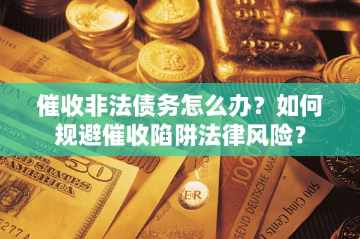 武汉催收非法债务怎么办？如何规避催收陷阱法律风险？