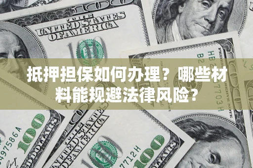 武汉抵押担保如何办理？哪些材料能规避法律风险？
