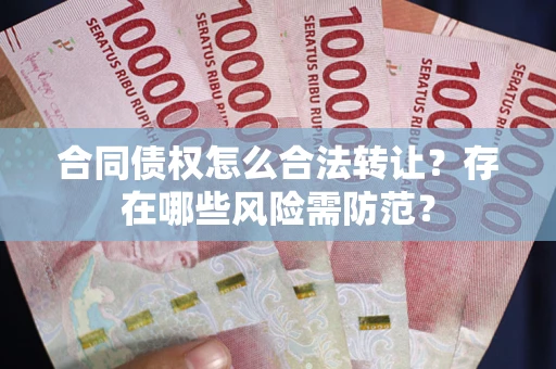 武汉合同债权怎么合法转让？存在哪些风险需防范？