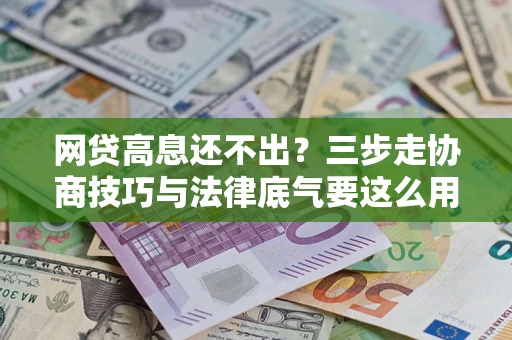 武汉网贷高息还不出？三步走协商技巧与法律底气要这么用