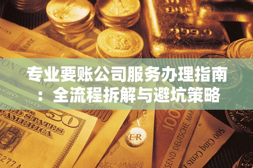 武汉专业要账公司服务办理指南：全流程拆解与避坑策略