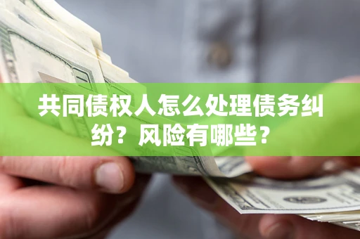 武汉共同债权人怎么处理债务纠纷？风险有哪些？