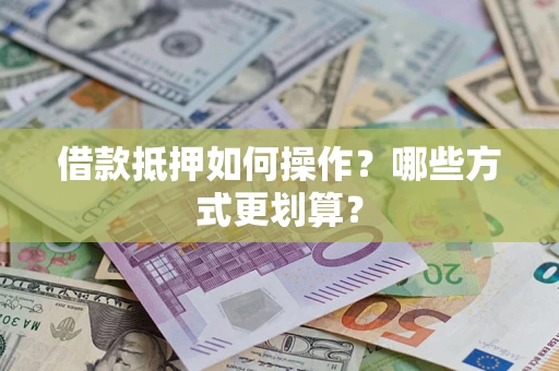 武汉借款抵押如何操作？哪些方式更划算？