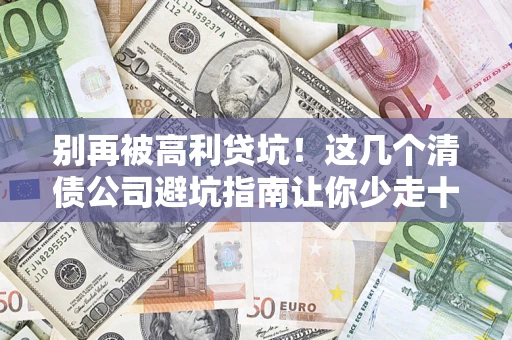 武汉别再被高利贷坑！这几个清债公司避坑指南让你少走十年弯路