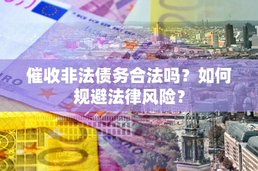 武汉催收非法债务合法吗？如何规避法律风险？