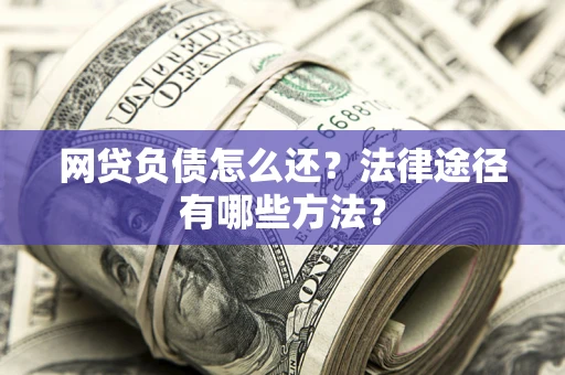 武汉网贷负债怎么还？法律途径有哪些方法？