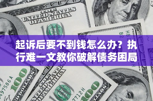 武汉起诉后要不到钱怎么办？执行难一文教你破解债务困局