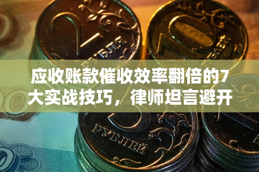 武汉应收账款催收效率翻倍的7大实战技巧，律师坦言避开这些法律雷区最关键