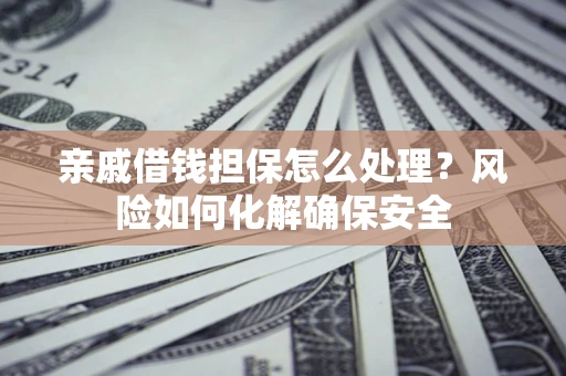 武汉亲戚借钱担保怎么处理？风险如何化解确保安全