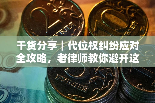 武汉干货分享｜代位权纠纷应对全攻略，老律师教你避开这5大雷区
