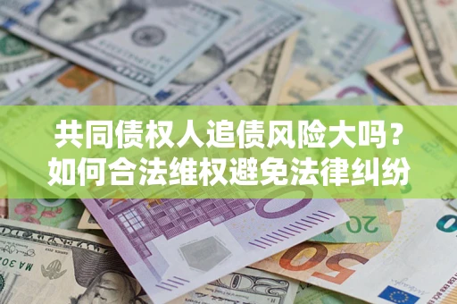 武汉共同债权人追债风险大吗?如何合法维权避免法律纠纷? 武汉共同债权人追债风险大吗?如何合法维权避免法律纠纷?
