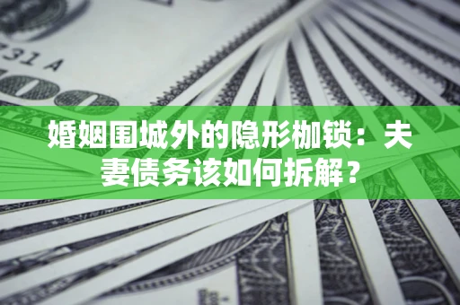 武汉婚姻围城外的隐形枷锁：夫妻债务该如何拆解？