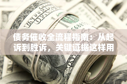 武汉债务催收全流程指南：从起诉到胜诉，关键证据这样用
