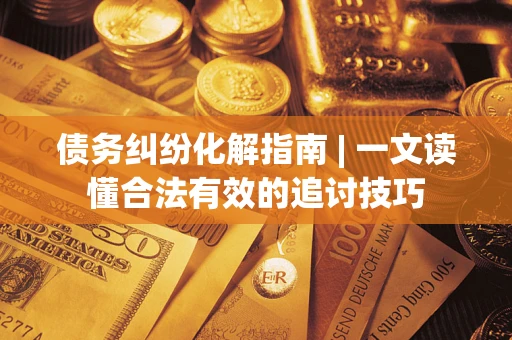 武汉债务纠纷化解指南 | 一文读懂合法有效的追讨技巧
