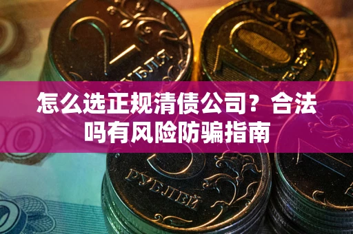武汉怎么选正规清债公司？合法吗有风险防骗指南