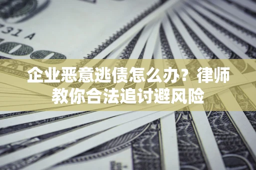 武汉企业恶意逃债怎么办？律师教你合法追讨避风险