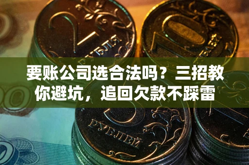 武汉要账公司选合法吗？三招教你避坑，追回欠款不踩雷