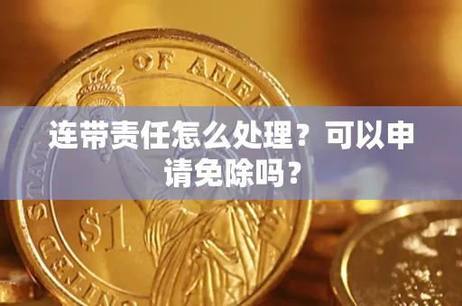武汉连带责任怎么处理？可以申请免除吗？