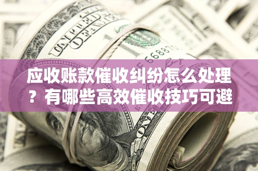 武汉应收账款催收纠纷怎么处理？有哪些高效催收技巧可避免坏账？