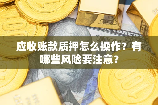 武汉应收账款质押怎么操作？有哪些风险要注意？