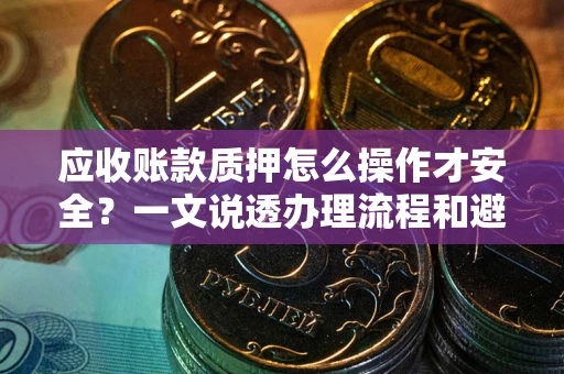 武汉应收账款质押怎么操作才安全？一文说透办理流程和避险绝招